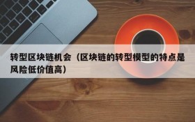转型区块链机会(区块链的转型模型的特点是风险低价值高)