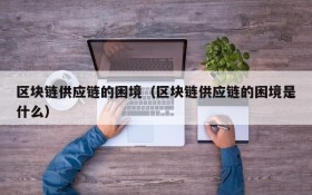 区块链供应链的困境(区块链供应链的困境是什么)