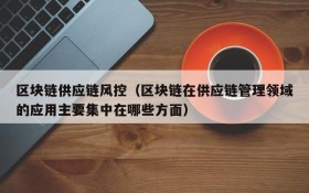 区块链供应链风控(区块链在供应链管理领域的应用主要集中在哪些方面)
