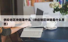 供应链区块链是什么(供应链区块链是什么意思)