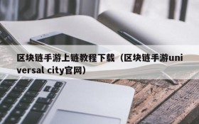 区块链手游上链教程下载(区块链手游universal city官网)