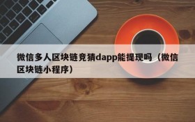 微信多人区块链竞猜dapp能提现吗(微信区块链小程序)