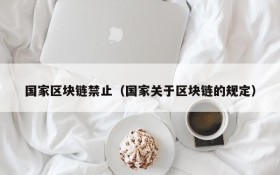 国家区块链禁止(国家关于区块链的规定)