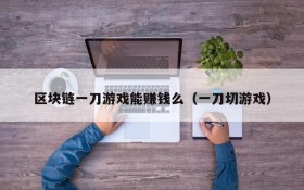 区块链一刀游戏能赚钱么(一刀切游戏)