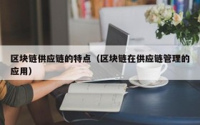 区块链供应链的特点(区块链在供应链管理的应用)