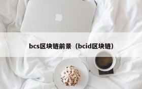 bcs区块链前景(bcid区块链)