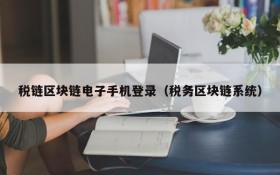 税链区块链电子手机登录(税务区块链系统)