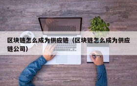 区块链怎么成为供应链(区块链怎么成为供应链公司)