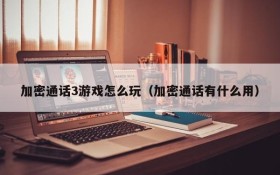 加密通话3游戏怎么玩(加密通话有什么用)