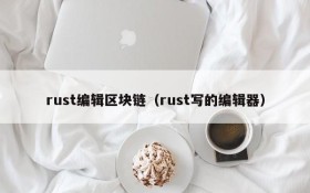 rust编辑区块链(rust写的编辑器)