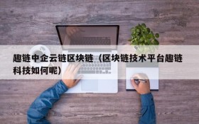 趣链中企云链区块链(区块链技术平台趣链 科技如何呢)