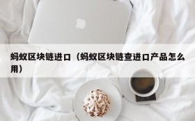 蚂蚁区块链进口（蚂蚁区块链查进口产品怎么用）