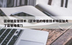 区块链监管技术(区块链的哪些技术特征加大了监管难度?)