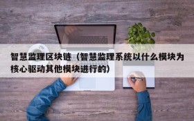 智慧监理区块链(智慧监理系统以什么模块为核心驱动其他模块进行的)