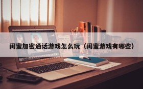 闺蜜加密通话游戏怎么玩(闺蜜游戏有哪些)