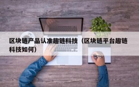 区块链产品认准趣链科技(区块链平台趣链 科技如何)