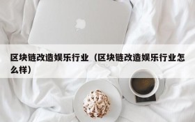 区块链改造娱乐行业(区块链改造娱乐行业怎么样)