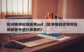区块链供应链应用ppt(区块链技术如何在供应链中进行应用的)