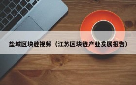 盐城区块链视频(江苏区块链产业发展报告)