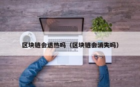 区块链会退热吗（区块链会消失吗）