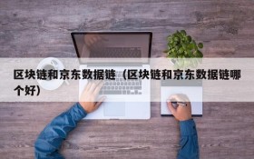 区块链和京东数据链(区块链和京东数据链哪个好)