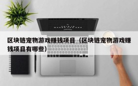 区块链宠物游戏赚钱项目(区块链宠物游戏赚钱项目有哪些)