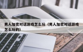男人加密对话游戏怎么玩(男人加密对话游戏怎么玩的)