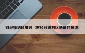 财经提到区块链(财经频道对区块链的报道)