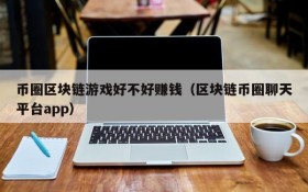 币圈区块链游戏好不好赚钱(区块链币圈聊天平台app)