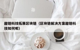 趣链科技拓展区块链(区块链解决方案趣链科技如何呢)