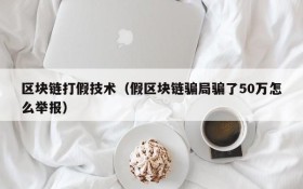 区块链打假技术(假区块链骗局骗了50万怎么举报)