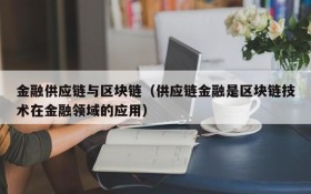 金融供应链与区块链(供应链金融是区块链技术在金融领域的应用)