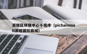 派链区块链中心小程序(pichainmall派链国际商城)