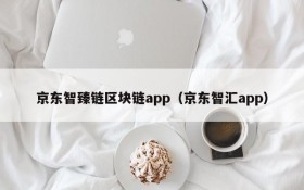 京东智臻链区块链app(京东智汇app)