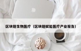 区块链生物医疗(区块链赋能医疗产业报告)