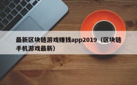最新区块链游戏赚钱app2019(区块链手机游戏最新)