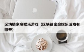 区块链家庭娱乐游戏(区块链家庭娱乐游戏有哪些)