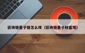 区块链量子链怎么样(区块链量子财富观)