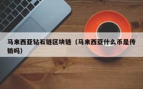 马来西亚钻石链区块链(马来西亚什么币是传销吗)
