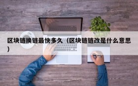 区块链换链最快多久(区块链链改是什么意思)