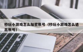 秒玩小游戏怎么加密账号(秒玩小游戏怎么退出账号)