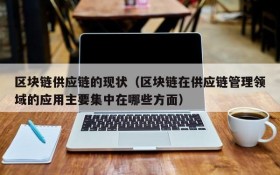 区块链供应链的现状(区块链在供应链管理领域的应用主要集中在哪些方面)