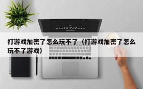 打游戏加密了怎么玩不了(打游戏加密了怎么玩不了游戏)