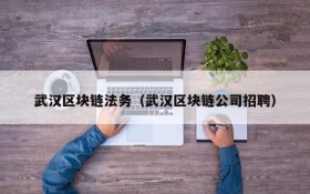 武汉区块链法务（武汉区块链公司招聘）
