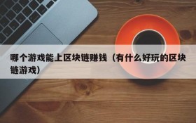 哪个游戏能上区块链赚钱(有什么好玩的区块链游戏)