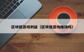 区块链游戏利益(区块链游戏赚钱吗)