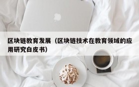 区块链教育发展(区块链技术在教育领域的应用研究白皮书)