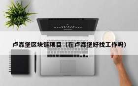 卢森堡区块链项目(在卢森堡好找工作吗)