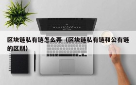 区块链私有链怎么弄(区块链私有链和公有链的区别)
