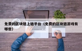 免费的区块链上链平台(免费的区块链游戏有哪些)